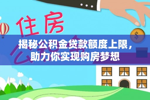 大武揭秘公积金贷款额度上限，助力你实现购房梦想