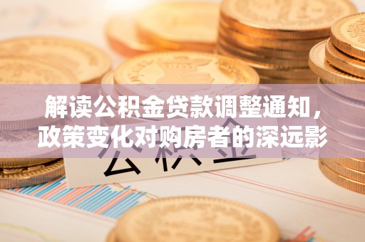 大武解读公积金贷款调整通知，政策变化对购房者的深远影响
