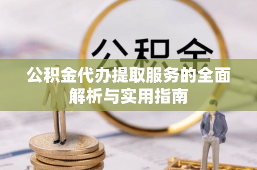 大武公积金代办提取服务的全面解析与实用指南
