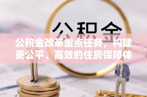 大武公积金改革重点任务，构建更公平、高效的住房保障体系