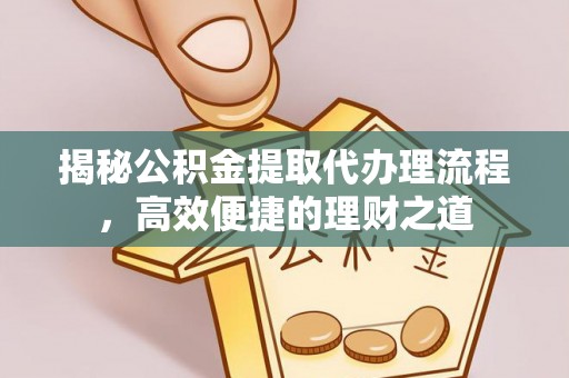 大武揭秘公积金提取代办理流程，高效便捷的理财之道