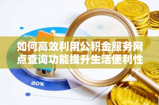 大武如何高效利用公积金服务网点查询功能提升生活便利性