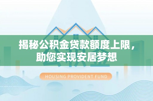 大武揭秘公积金贷款额度上限，助您实现安居梦想