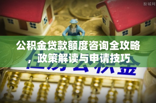 大武公积金贷款额度咨询全攻略，政策解读与申请技巧