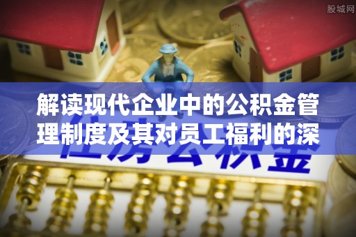 大武解读现代企业中的公积金管理制度及其对员工福利的深远影响